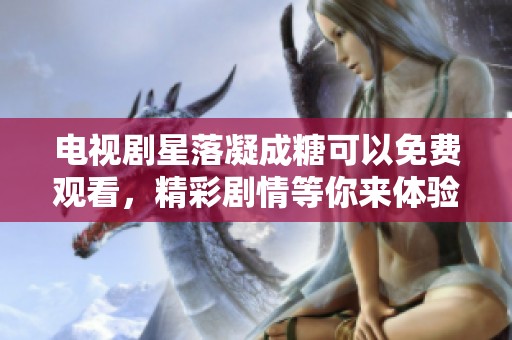 电视剧星落凝成糖可以免费观看，精彩剧情等你来体验！