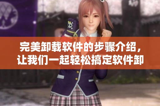 完美卸载软件的步骤介绍，让我们一起轻松搞定软件卸载问题