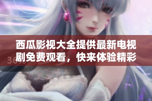 西瓜影视大全提供最新电视剧免费观看，快来体验精彩内容吧