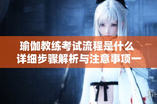 瑜伽教练考试流程是什么 详细步骤解析与注意事项一览
