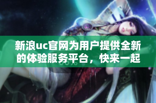 新浪uc官网为用户提供全新的体验服务平台，快来一起了解最新动态吧