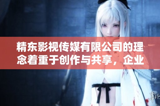 精东影视传媒有限公司的理念着重于创作与共享，企业愿景旨在传递精彩内容。