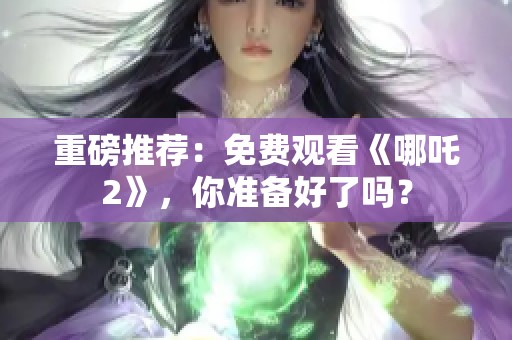 重磅推荐：免费观看《哪吒2》，你准备好了吗？