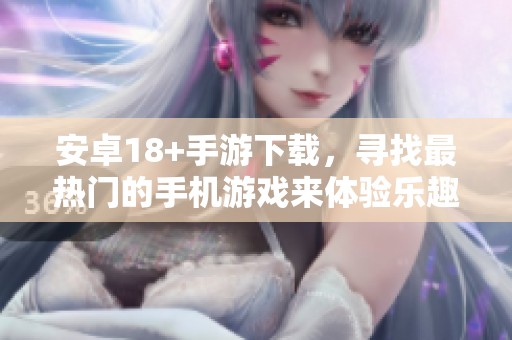 安卓18+手游下载，寻找最热门的手机游戏来体验乐趣！