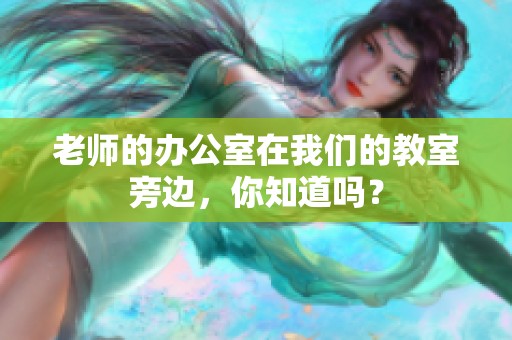老师的办公室在我们的教室旁边，你知道吗？
