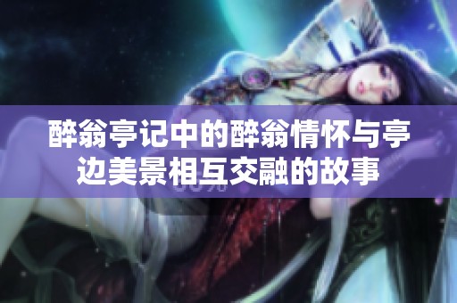 醉翁亭记中的醉翁情怀与亭边美景相互交融的故事