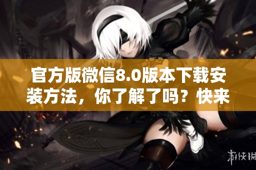 官方版微信8.0版本下载安装方法，你了解了吗？快来获取最新版本吧！