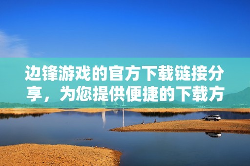 边锋游戏的官方下载链接分享，为您提供便捷的下载方式与步骤介绍