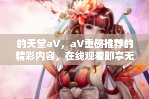 的天堂a∨，a∨重磅推荐的精彩内容，在线观看即享无限乐趣。