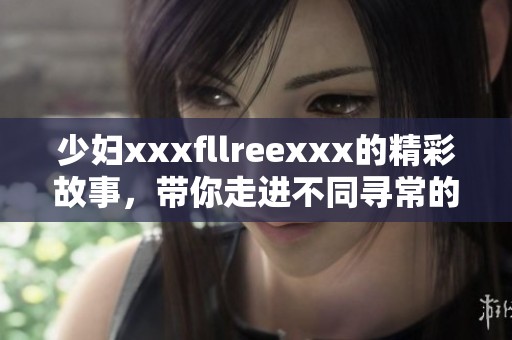 少妇xxxfllreexxx的精彩故事，带你走进不同寻常的生活体验