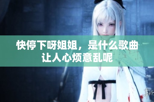 快停下呀姐姐，是什么歌曲让人心烦意乱呢