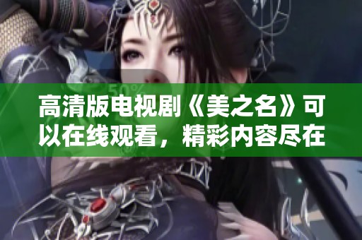 高清版电视剧《美之名》可以在线观看，精彩内容尽在此处享受