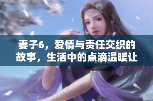 妻子6，爱情与责任交织的故事，生活中的点滴温暖让人感动。