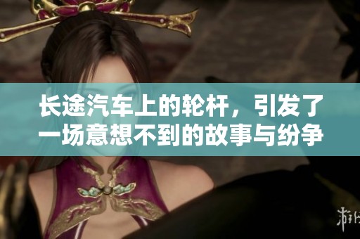 长途汽车上的轮杆，引发了一场意想不到的故事与纷争