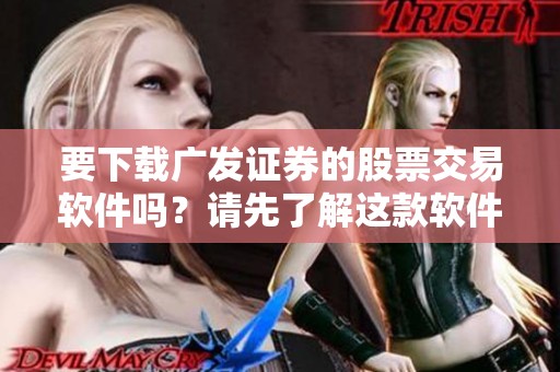 要下载广发证券的股票交易软件吗？请先了解这款软件的功能与优势！