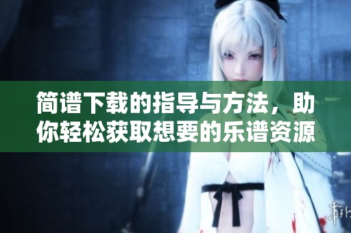 简谱下载的指导与方法，助你轻松获取想要的乐谱资源