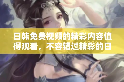 日韩免费视频的精彩内容值得观看，不容错过精彩的日韩视频盛宴。