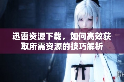 迅雷资源下载，如何高效获取所需资源的技巧解析