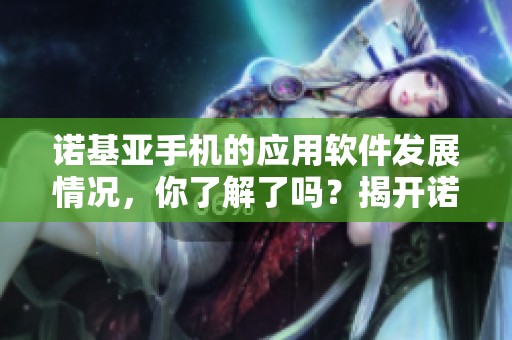 诺基亚手机的应用软件发展情况，你了解了吗？揭开诺基亚手机应用软件的秘密。