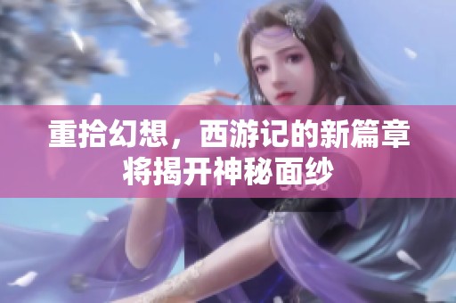 重拾幻想，西游记的新篇章将揭开神秘面纱
