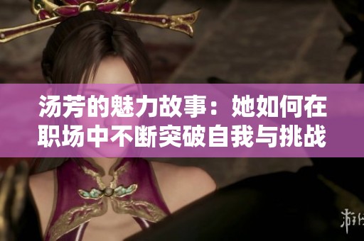 汤芳的魅力故事：她如何在职场中不断突破自我与挑战