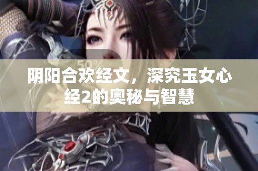 阴阳合欢经文，深究玉女心经2的奥秘与智慧