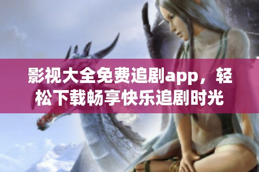 影视大全免费追剧app，轻松下载畅享快乐追剧时光