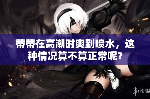 蒂蒂在高潮时爽到喷水，这种情况算不算正常呢？
