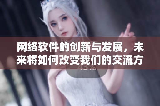 网络软件的创新与发展，未来将如何改变我们的交流方式