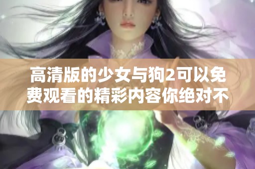 高清版的少女与狗2可以免费观看的精彩内容你绝对不能错过