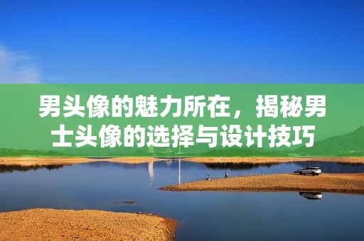男头像的魅力所在，揭秘男士头像的选择与设计技巧