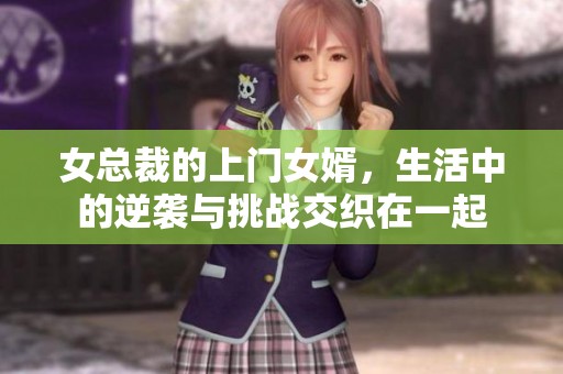 女总裁的上门女婿，生活中的逆袭与挑战交织在一起