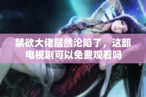 禁欲大佬居然沦陷了，这部电视剧可以免费观看吗