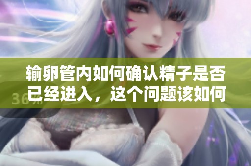 输卵管内如何确认精子是否已经进入，这个问题该如何解答呢