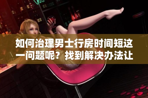 如何治理男士行房时间短这一问题呢？找到解决办法让性生活更持久。