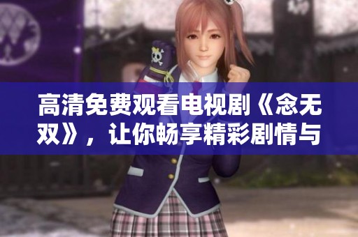 高清免费观看电视剧《念无双》，让你畅享精彩剧情与感人故事