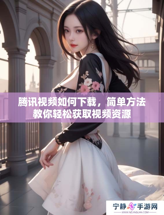 腾讯视频如何下载，简单方法教你轻松获取视频资源