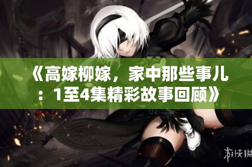 《高嫁柳嫁，家中那些事儿：1至4集精彩故事回顾》