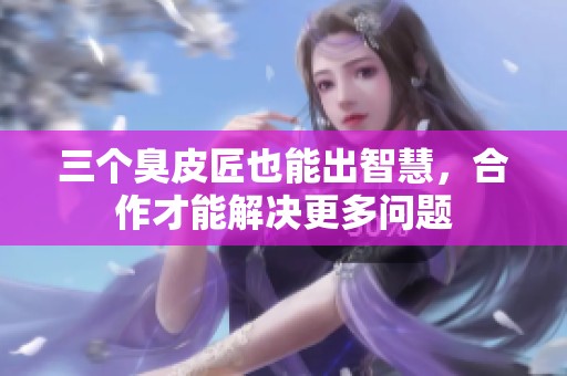 三个臭皮匠也能出智慧，合作才能解决更多问题