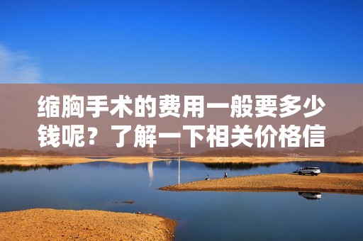 缩胸手术的费用一般要多少钱呢？了解一下相关价格信息吧！