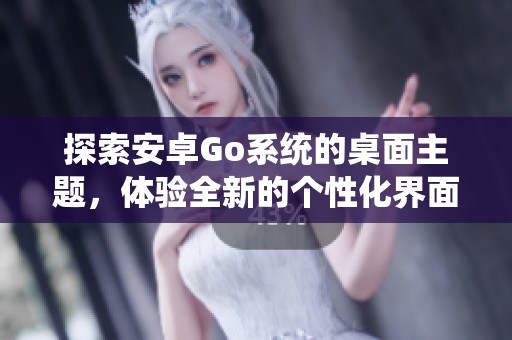 探索安卓Go系统的桌面主题，体验全新的个性化界面与功能