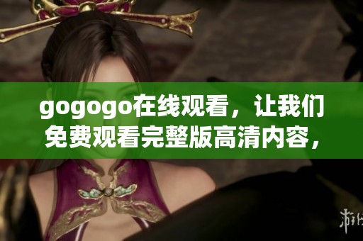 gogogo在线观看，让我们免费观看完整版高清内容，精彩不容错过