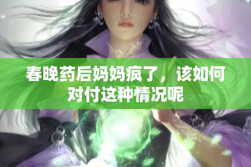 春晚药后妈妈疯了，该如何对付这种情况呢