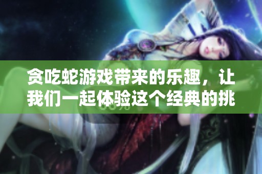 贪吃蛇游戏带来的乐趣，让我们一起体验这个经典的挑战吧