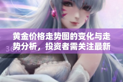 黄金价格走势图的变化与走势分析，投资者需关注最新动态趋势