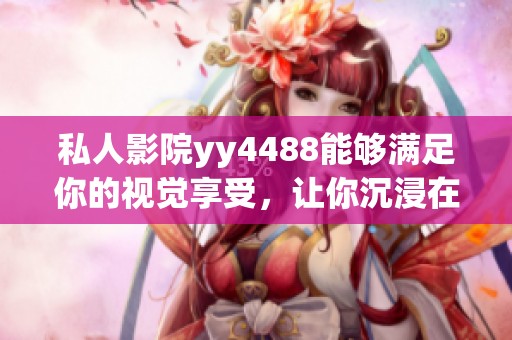 私人影院yy4488能够满足你的视觉享受，让你沉浸在电影的世界中。