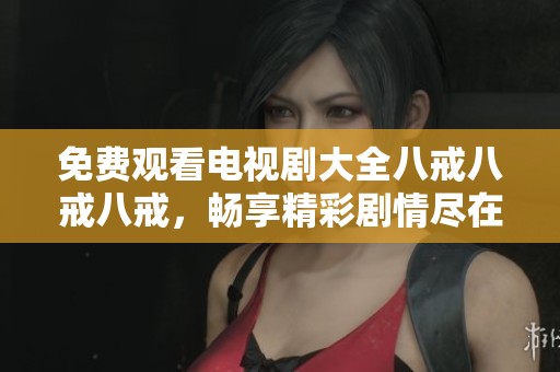 免费观看电视剧大全八戒八戒八戒，畅享精彩剧情尽在此处
