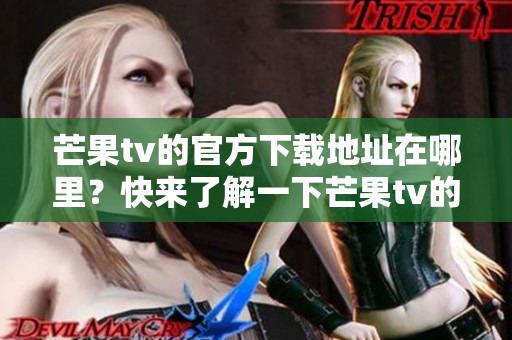 芒果tv的官方下载地址在哪里？快来了解一下芒果tv的下载安装流程吧！