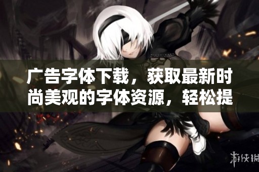 广告字体下载，获取最新时尚美观的字体资源，轻松提升你的设计效果