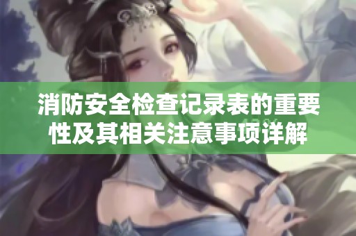 消防安全检查记录表的重要性及其相关注意事项详解